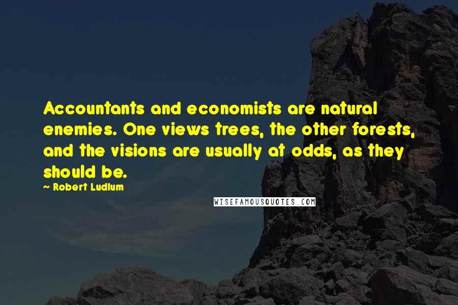 Robert Ludlum Quotes: Accountants and economists are natural enemies. One views trees, the other forests, and the visions are usually at odds, as they should be.