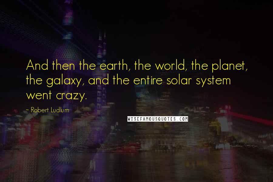 Robert Ludlum Quotes: And then the earth, the world, the planet, the galaxy, and the entire solar system went crazy.