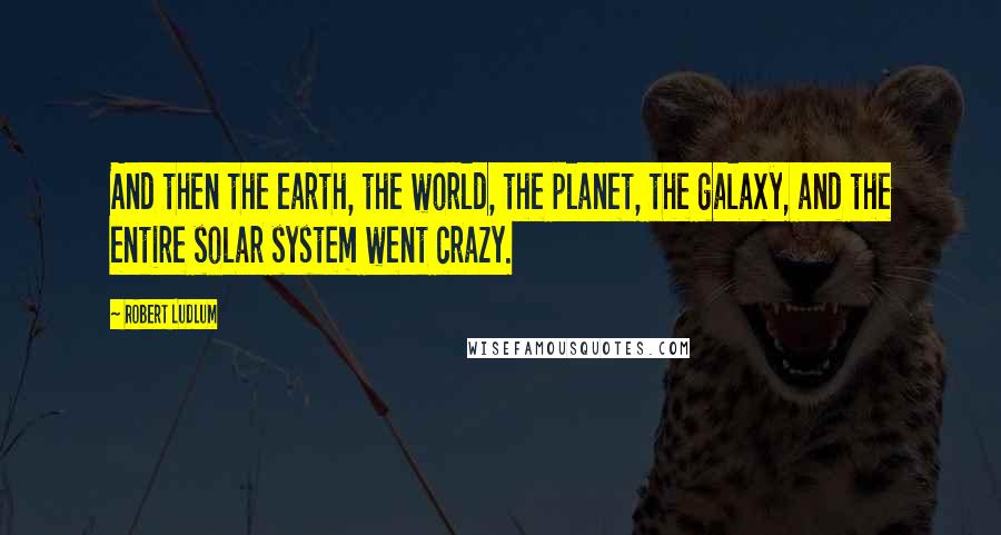 Robert Ludlum Quotes: And then the earth, the world, the planet, the galaxy, and the entire solar system went crazy.