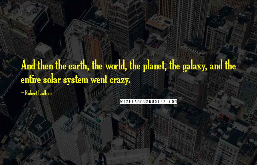 Robert Ludlum Quotes: And then the earth, the world, the planet, the galaxy, and the entire solar system went crazy.