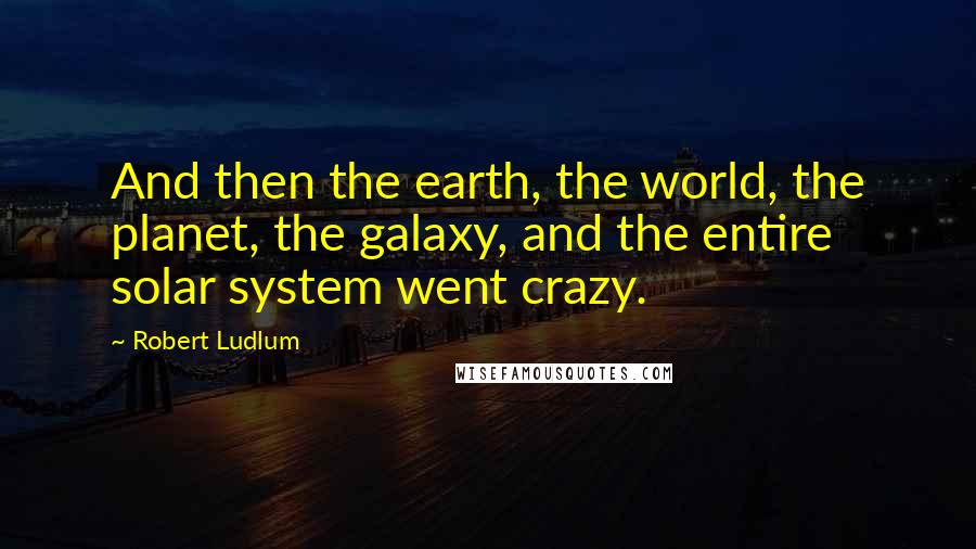 Robert Ludlum Quotes: And then the earth, the world, the planet, the galaxy, and the entire solar system went crazy.