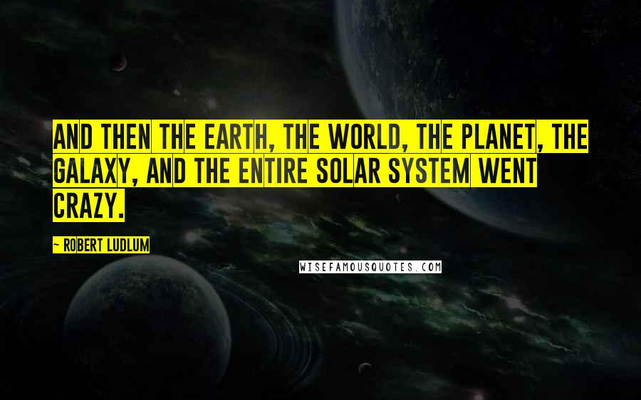 Robert Ludlum Quotes: And then the earth, the world, the planet, the galaxy, and the entire solar system went crazy.