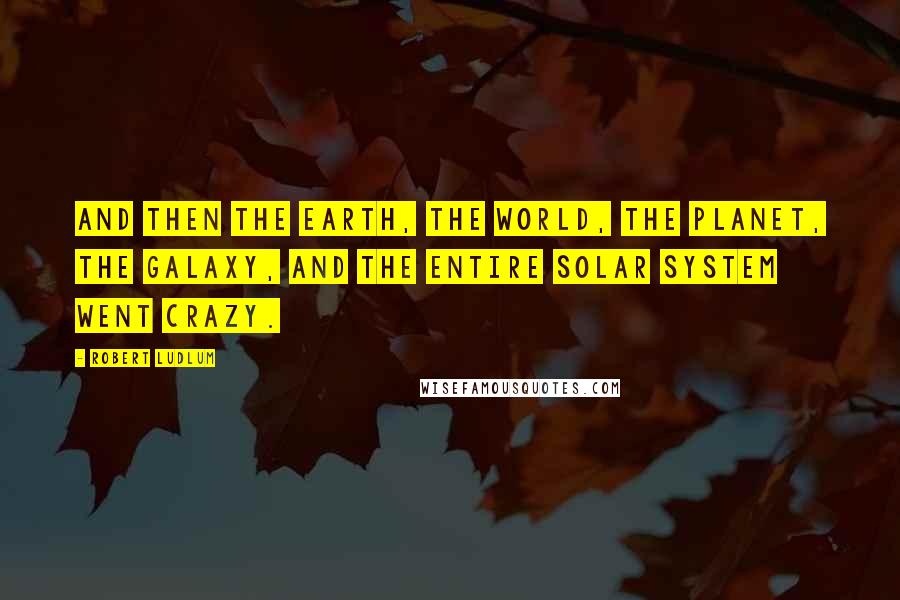 Robert Ludlum Quotes: And then the earth, the world, the planet, the galaxy, and the entire solar system went crazy.