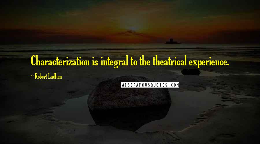 Robert Ludlum Quotes: Characterization is integral to the theatrical experience.