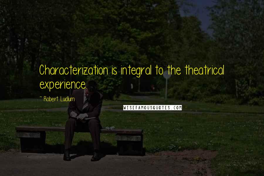 Robert Ludlum Quotes: Characterization is integral to the theatrical experience.