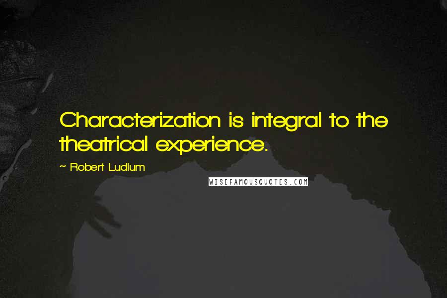 Robert Ludlum Quotes: Characterization is integral to the theatrical experience.