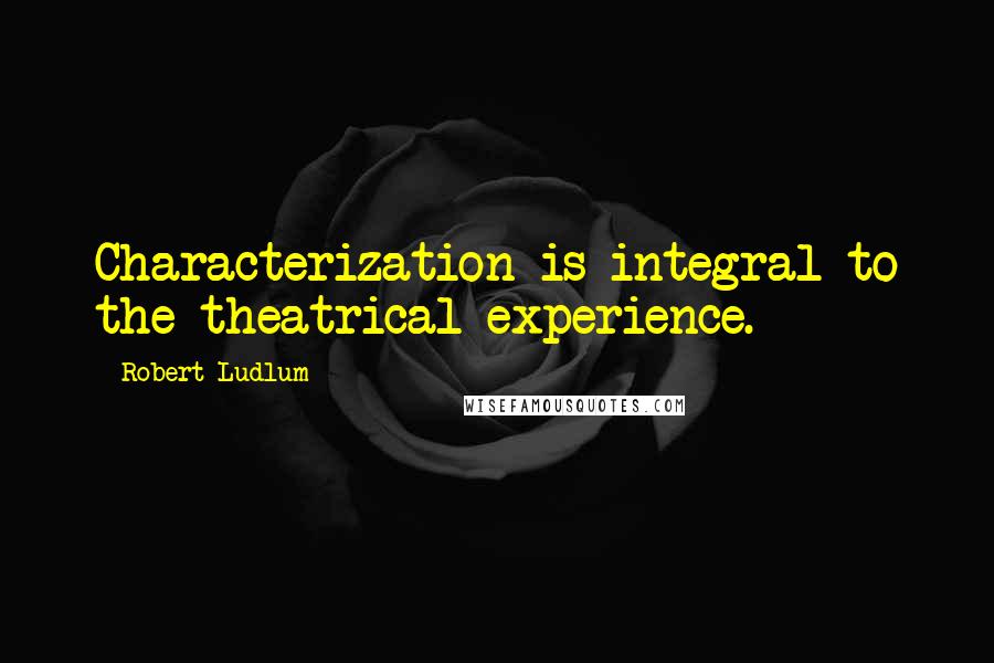 Robert Ludlum Quotes: Characterization is integral to the theatrical experience.