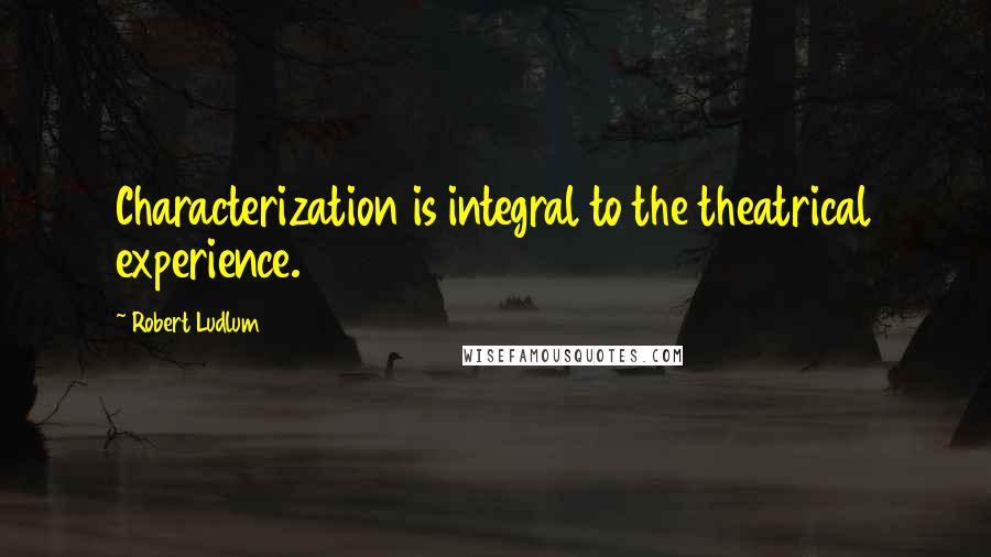 Robert Ludlum Quotes: Characterization is integral to the theatrical experience.