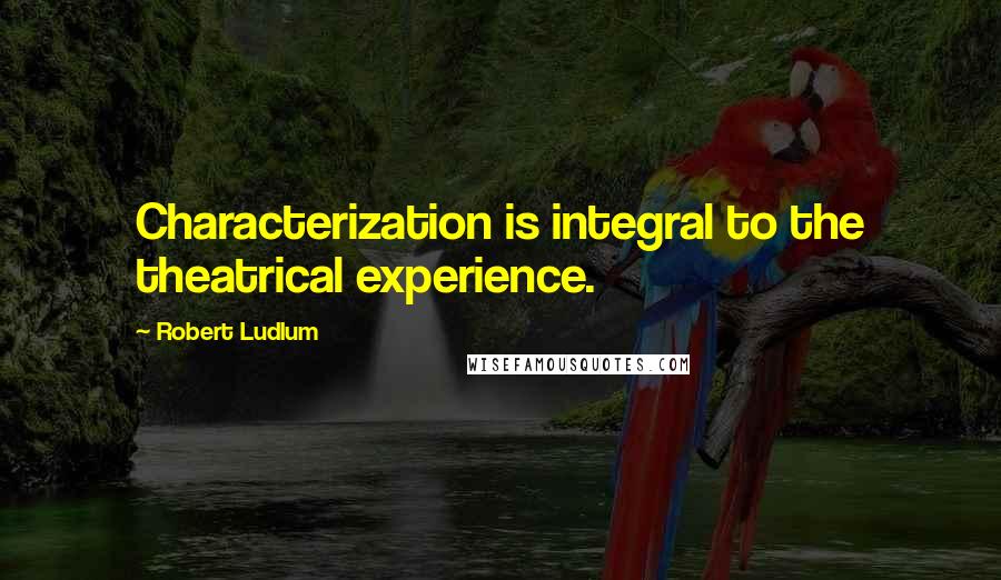 Robert Ludlum Quotes: Characterization is integral to the theatrical experience.