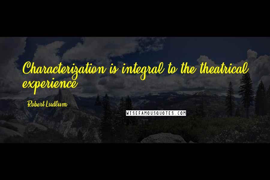 Robert Ludlum Quotes: Characterization is integral to the theatrical experience.