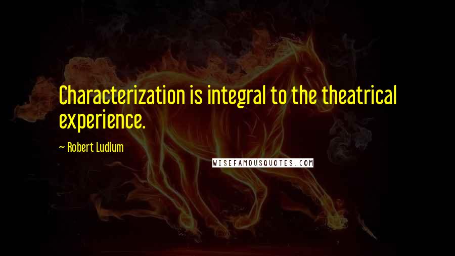 Robert Ludlum Quotes: Characterization is integral to the theatrical experience.