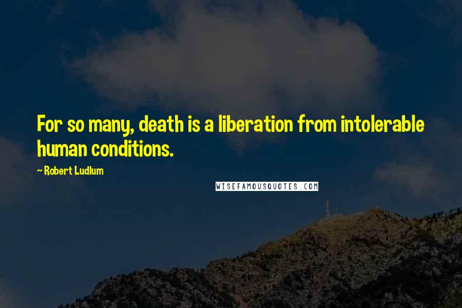 Robert Ludlum Quotes: For so many, death is a liberation from intolerable human conditions.