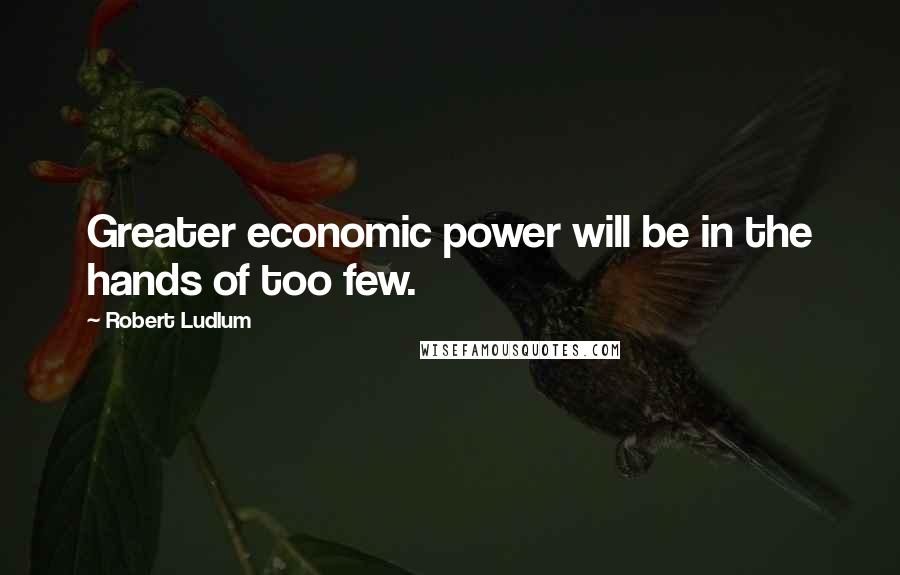 Robert Ludlum Quotes: Greater economic power will be in the hands of too few.