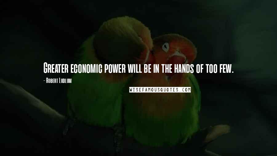 Robert Ludlum Quotes: Greater economic power will be in the hands of too few.