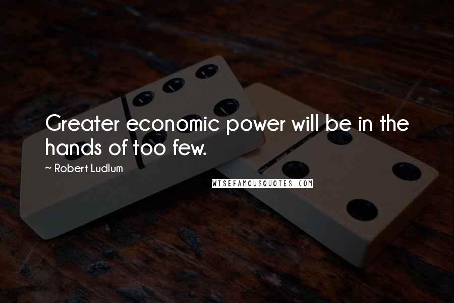 Robert Ludlum Quotes: Greater economic power will be in the hands of too few.