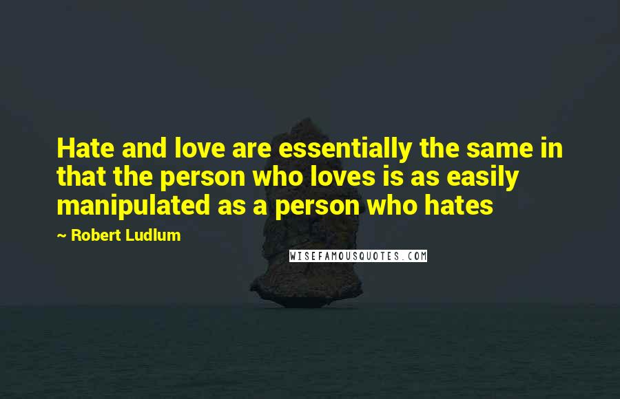 Robert Ludlum Quotes: Hate and love are essentially the same in that the person who loves is as easily manipulated as a person who hates