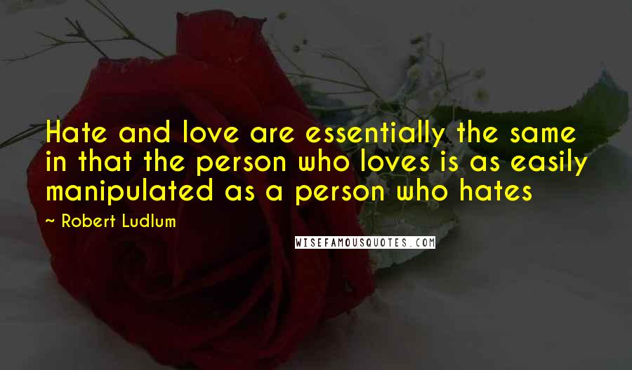 Robert Ludlum Quotes: Hate and love are essentially the same in that the person who loves is as easily manipulated as a person who hates