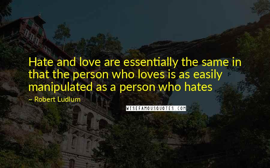 Robert Ludlum Quotes: Hate and love are essentially the same in that the person who loves is as easily manipulated as a person who hates