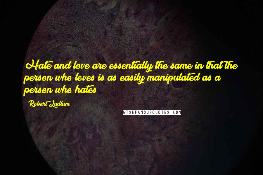 Robert Ludlum Quotes: Hate and love are essentially the same in that the person who loves is as easily manipulated as a person who hates