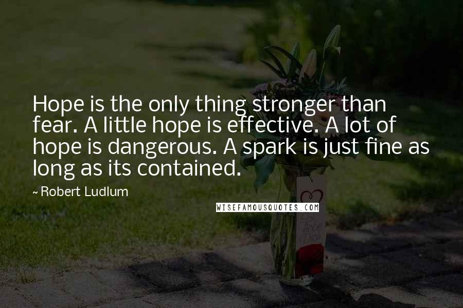 Robert Ludlum Quotes: Hope is the only thing stronger than fear. A little hope is effective. A lot of hope is dangerous. A spark is just fine as long as its contained.