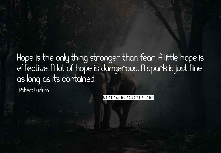 Robert Ludlum Quotes: Hope is the only thing stronger than fear. A little hope is effective. A lot of hope is dangerous. A spark is just fine as long as its contained.