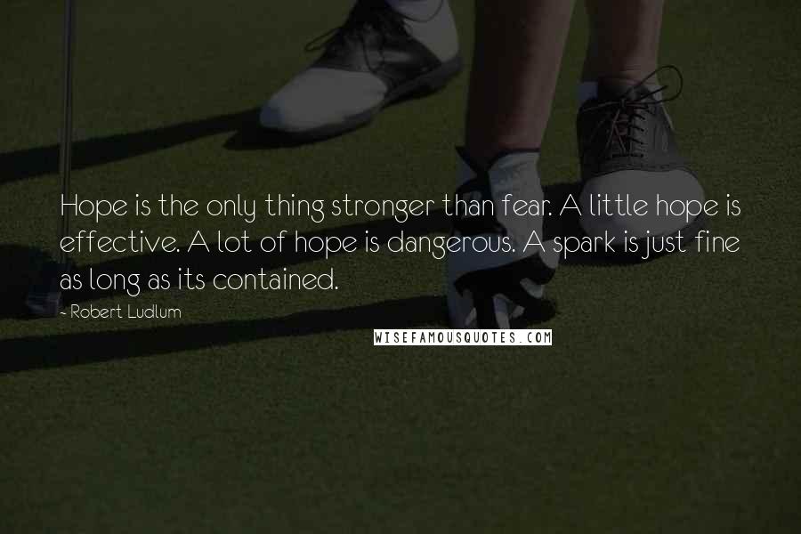 Robert Ludlum Quotes: Hope is the only thing stronger than fear. A little hope is effective. A lot of hope is dangerous. A spark is just fine as long as its contained.