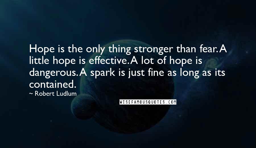 Robert Ludlum Quotes: Hope is the only thing stronger than fear. A little hope is effective. A lot of hope is dangerous. A spark is just fine as long as its contained.