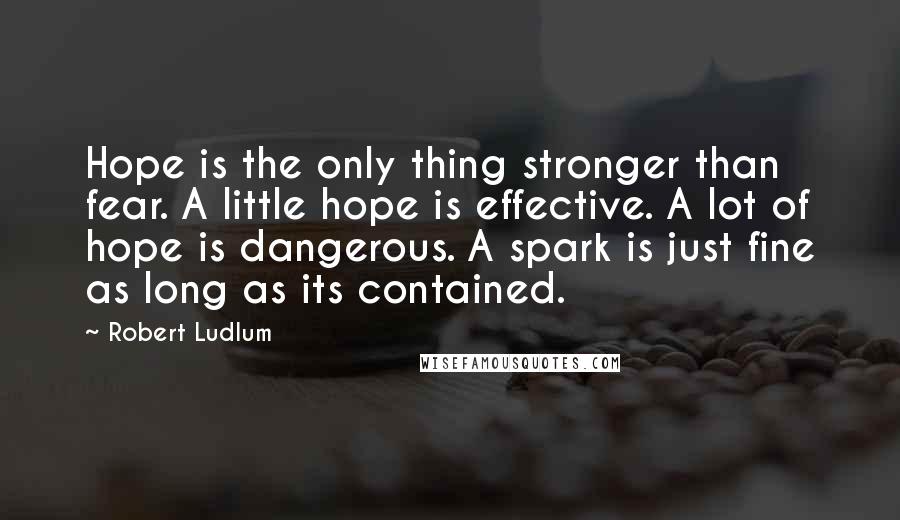 Robert Ludlum Quotes: Hope is the only thing stronger than fear. A little hope is effective. A lot of hope is dangerous. A spark is just fine as long as its contained.