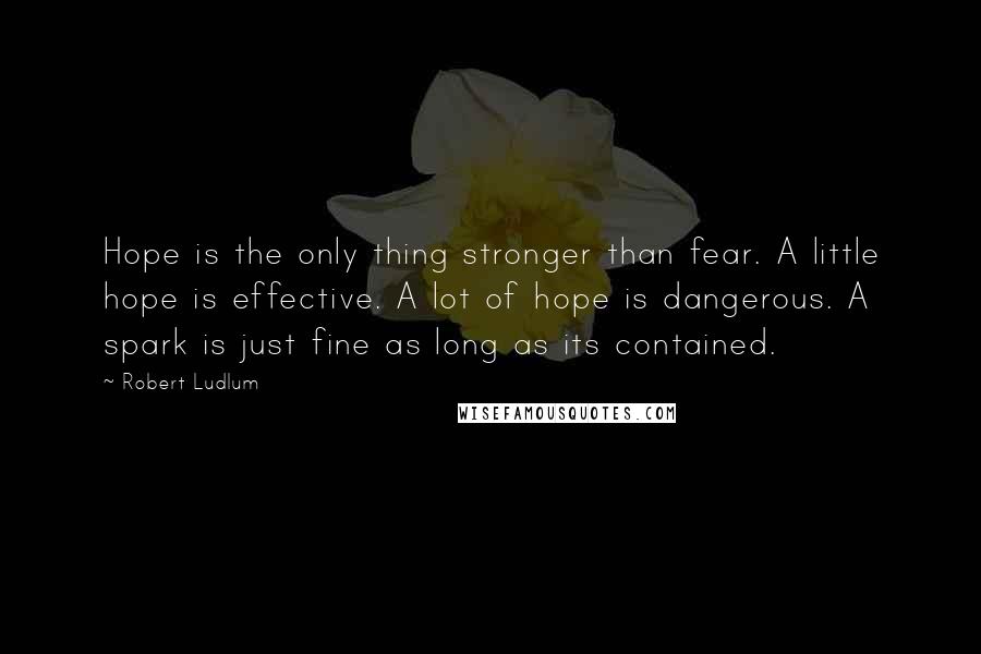 Robert Ludlum Quotes: Hope is the only thing stronger than fear. A little hope is effective. A lot of hope is dangerous. A spark is just fine as long as its contained.