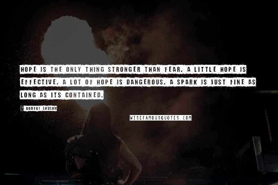 Robert Ludlum Quotes: Hope is the only thing stronger than fear. A little hope is effective. A lot of hope is dangerous. A spark is just fine as long as its contained.