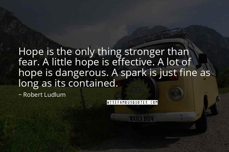 Robert Ludlum Quotes: Hope is the only thing stronger than fear. A little hope is effective. A lot of hope is dangerous. A spark is just fine as long as its contained.