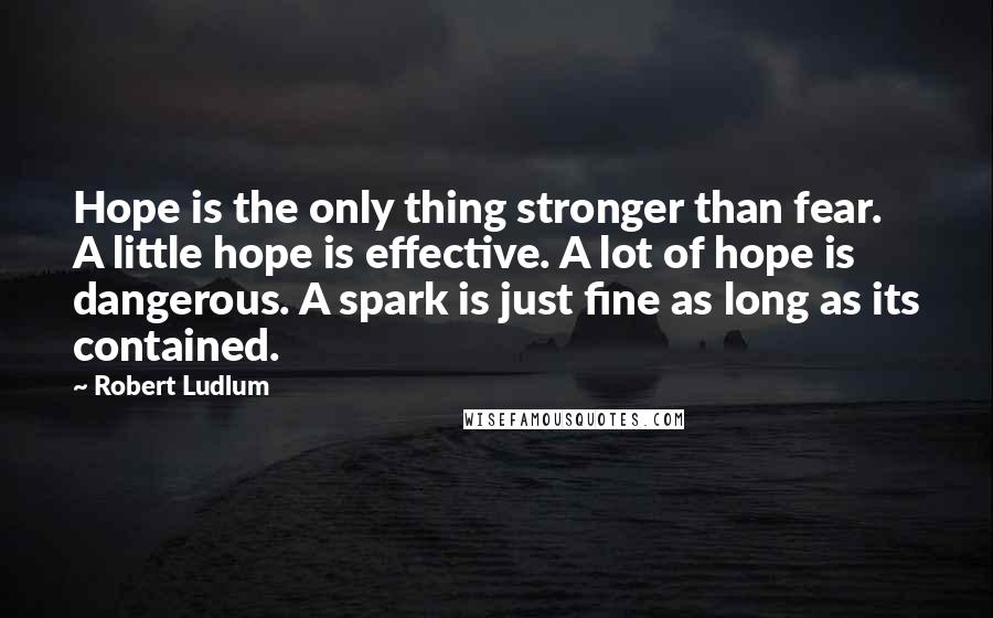 Robert Ludlum Quotes: Hope is the only thing stronger than fear. A little hope is effective. A lot of hope is dangerous. A spark is just fine as long as its contained.