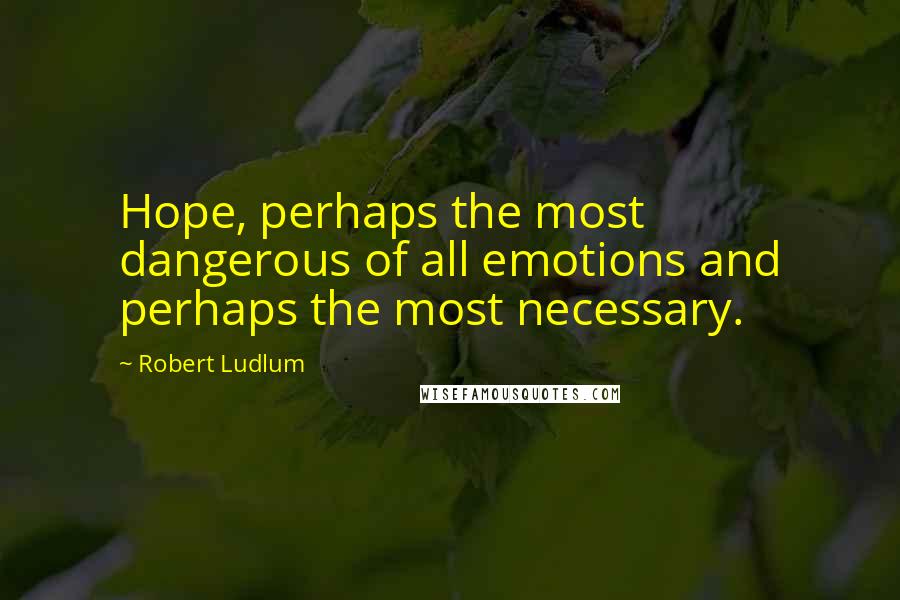 Robert Ludlum Quotes: Hope, perhaps the most dangerous of all emotions and perhaps the most necessary.