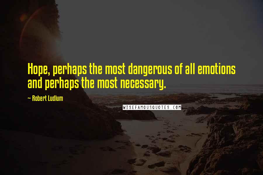 Robert Ludlum Quotes: Hope, perhaps the most dangerous of all emotions and perhaps the most necessary.