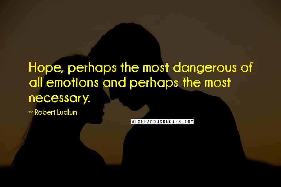 Robert Ludlum Quotes: Hope, perhaps the most dangerous of all emotions and perhaps the most necessary.