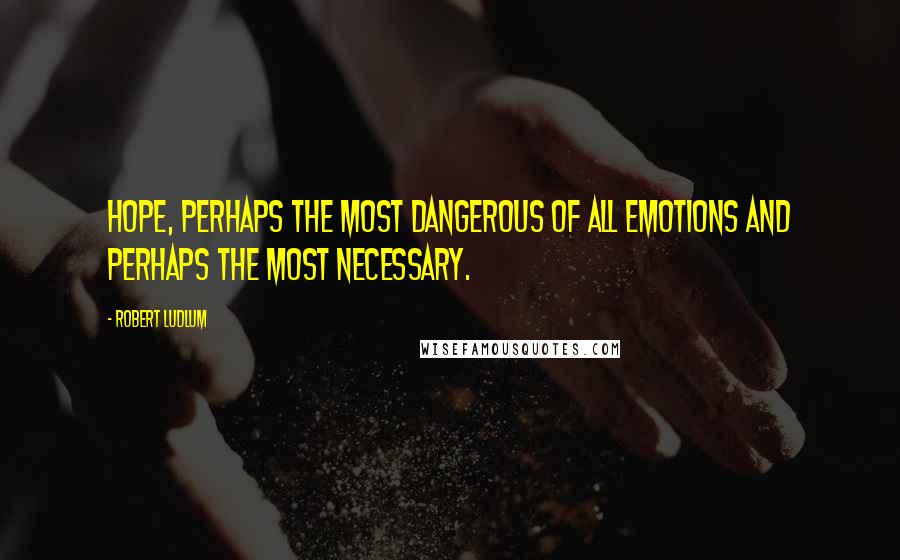 Robert Ludlum Quotes: Hope, perhaps the most dangerous of all emotions and perhaps the most necessary.