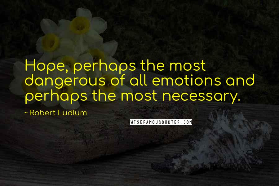 Robert Ludlum Quotes: Hope, perhaps the most dangerous of all emotions and perhaps the most necessary.