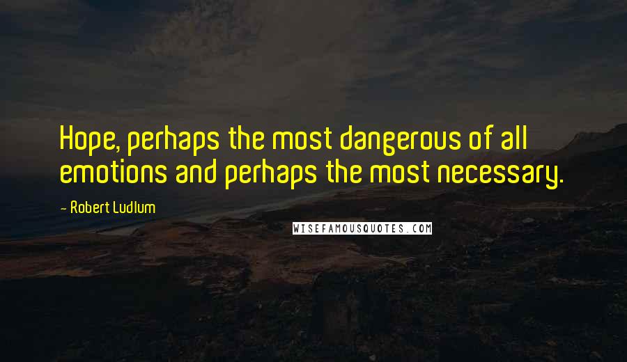 Robert Ludlum Quotes: Hope, perhaps the most dangerous of all emotions and perhaps the most necessary.