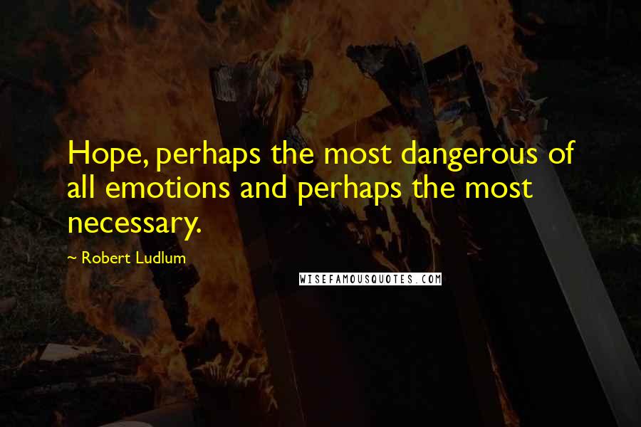 Robert Ludlum Quotes: Hope, perhaps the most dangerous of all emotions and perhaps the most necessary.