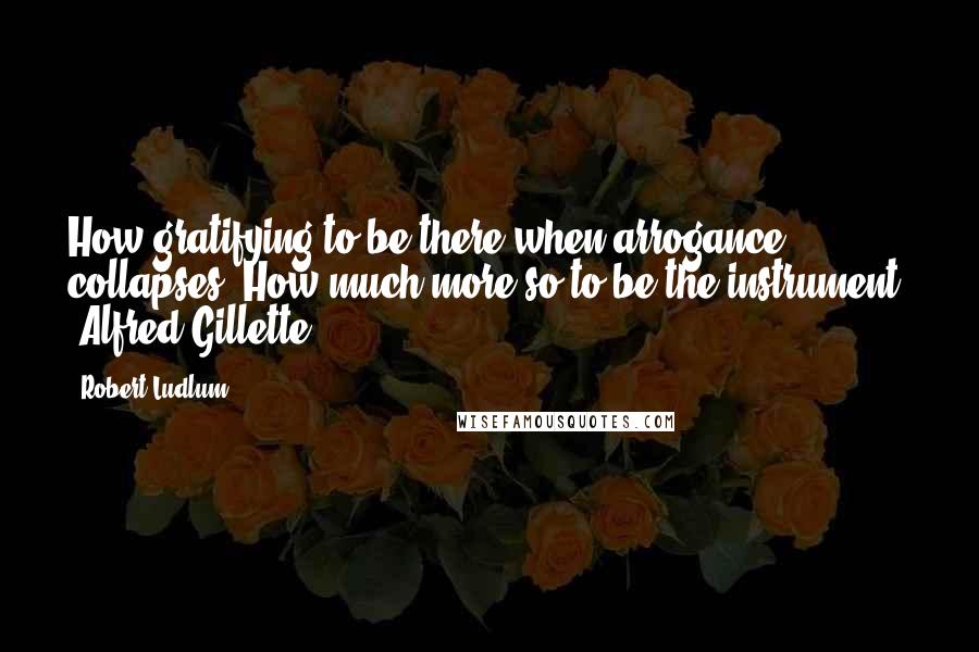 Robert Ludlum Quotes: How gratifying to be there when arrogance collapses. How much more so to be the instrument. (Alfred Gillette)