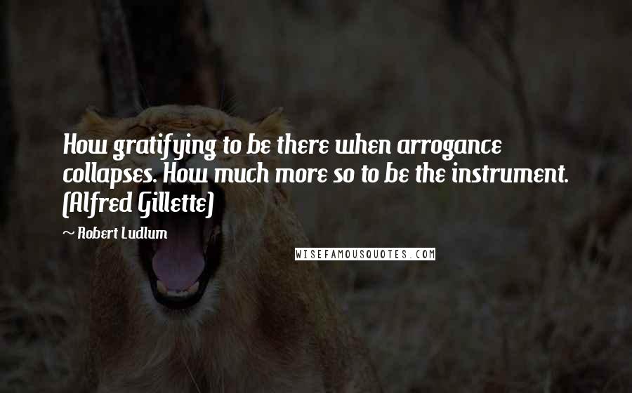 Robert Ludlum Quotes: How gratifying to be there when arrogance collapses. How much more so to be the instrument. (Alfred Gillette)