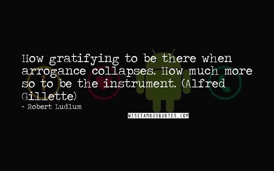 Robert Ludlum Quotes: How gratifying to be there when arrogance collapses. How much more so to be the instrument. (Alfred Gillette)