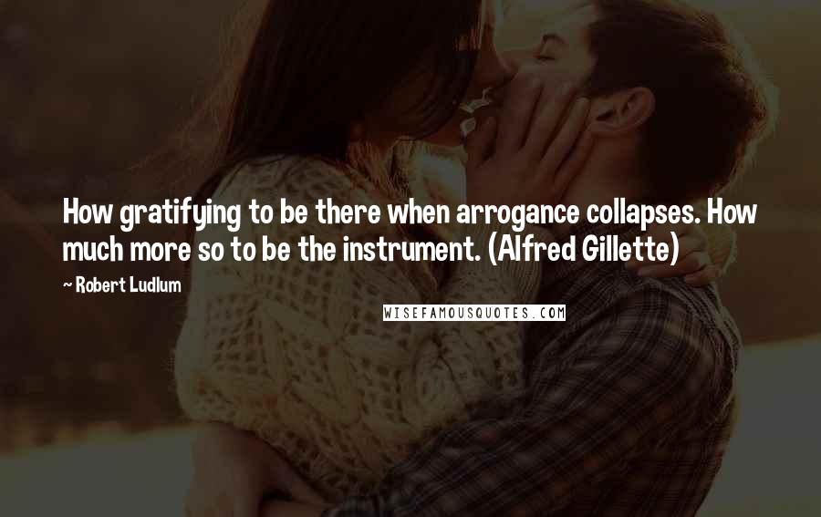 Robert Ludlum Quotes: How gratifying to be there when arrogance collapses. How much more so to be the instrument. (Alfred Gillette)