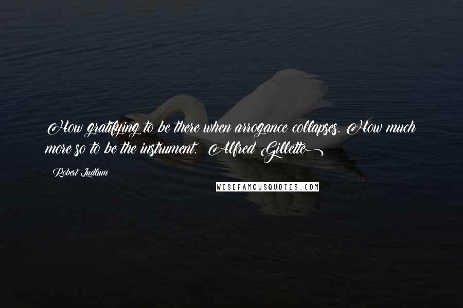 Robert Ludlum Quotes: How gratifying to be there when arrogance collapses. How much more so to be the instrument. (Alfred Gillette)