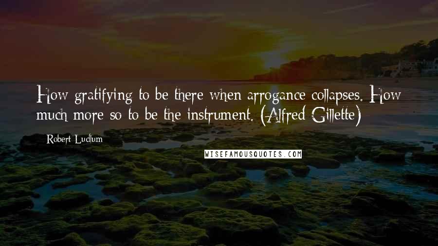 Robert Ludlum Quotes: How gratifying to be there when arrogance collapses. How much more so to be the instrument. (Alfred Gillette)