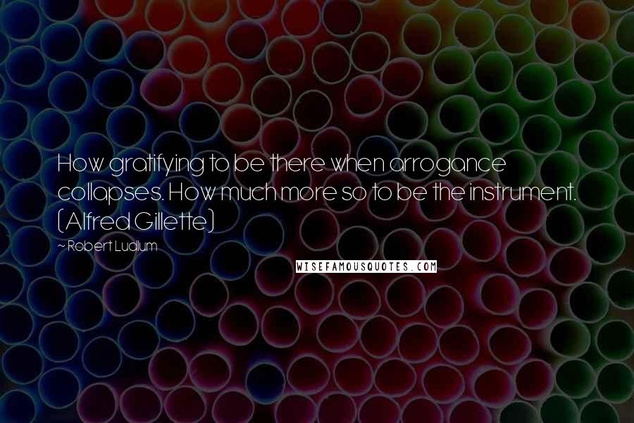 Robert Ludlum Quotes: How gratifying to be there when arrogance collapses. How much more so to be the instrument. (Alfred Gillette)