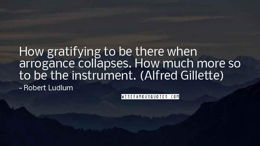 Robert Ludlum Quotes: How gratifying to be there when arrogance collapses. How much more so to be the instrument. (Alfred Gillette)