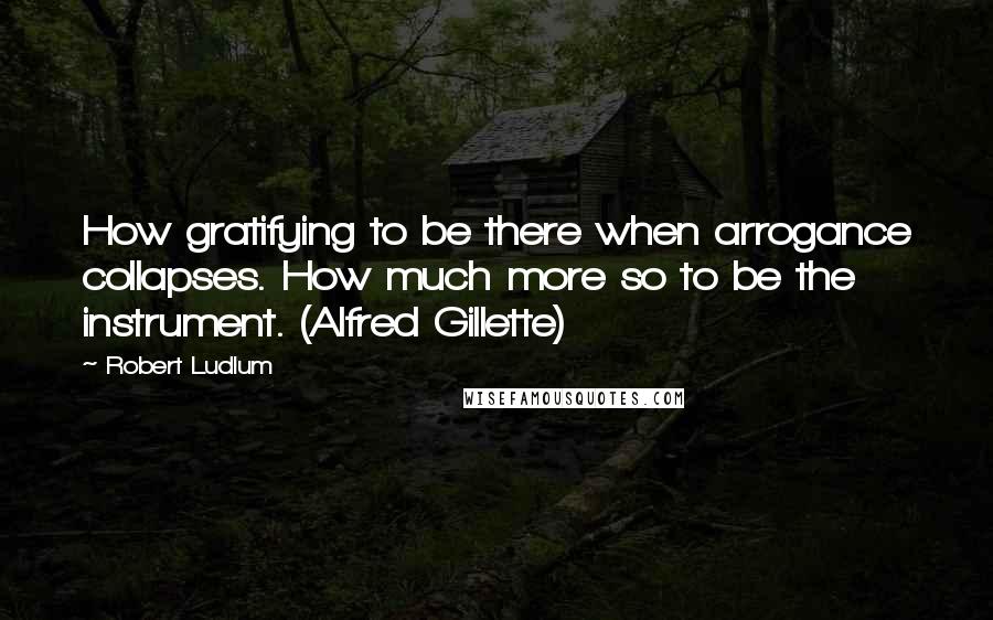 Robert Ludlum Quotes: How gratifying to be there when arrogance collapses. How much more so to be the instrument. (Alfred Gillette)