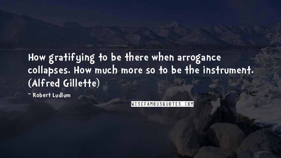 Robert Ludlum Quotes: How gratifying to be there when arrogance collapses. How much more so to be the instrument. (Alfred Gillette)