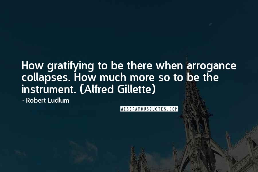 Robert Ludlum Quotes: How gratifying to be there when arrogance collapses. How much more so to be the instrument. (Alfred Gillette)